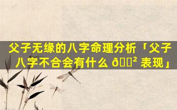 父子无缘的八字命理分析「父子八字不合会有什么 🌲 表现」